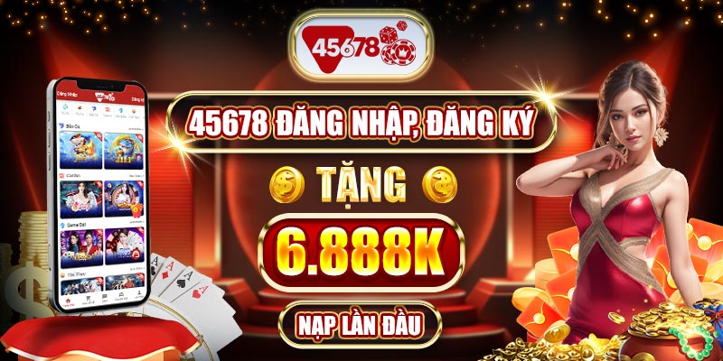 45678 đăng nhập, đăng ký tặng 6.888k nạp lần đầu