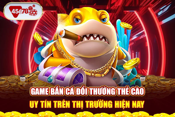 Game bắn cá đổi thưởng thẻ cào uy tín trên thị trường hiện nay.