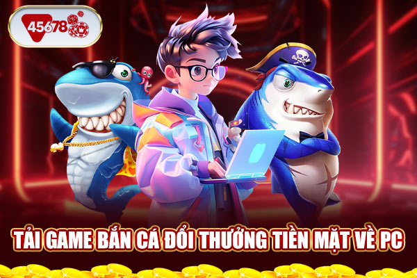 Tải game bắn cá đổi thưởng tiền mặt về PC