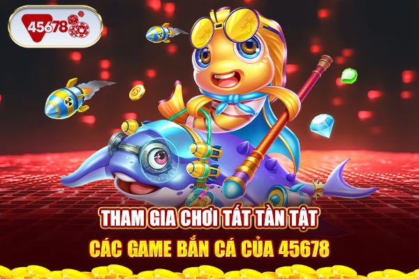 Tham gia chơi tất tần tật các game bắn cá