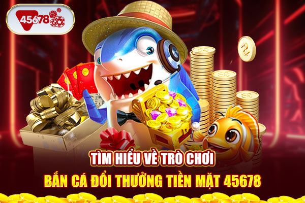 Tìm hiểu về trò chơi bắn cá đổi thưởng tiền mặt