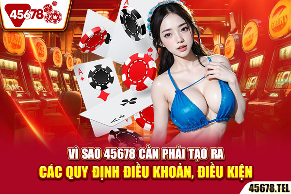 Vì sao 45678 cần phải tạo ra các quy định điều khoản, điều kiện