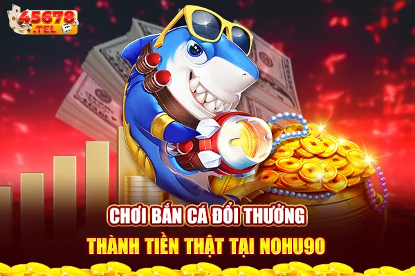 Chơi bắn cá đổi thưởng thành tiền thật tại nohu90