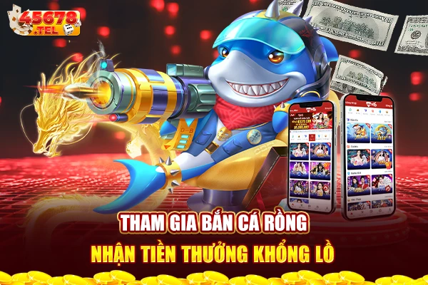 Tham gia bắn cá rồng, nhận tiền thưởng khổng lồ