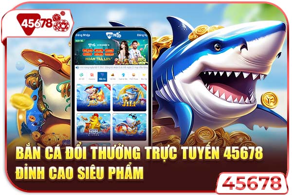 Bắn Cá Đổi Thưởng Trực Tuyến 45678 - Đỉnh Cao Siêu Phẩm